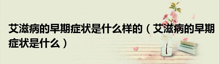 艾滋病的早期症状是什么样的（艾滋病的早期症状是什么）