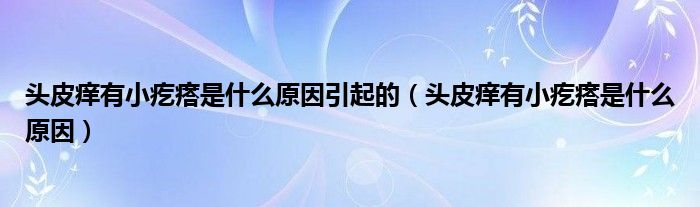 头皮痒有小疙瘩是什么原因引起的（头皮痒有小疙瘩是什么原因）
