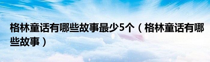 格林童话有哪些故事最少5个（格林童话有哪些故事）