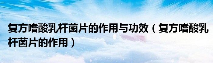 复方嗜酸乳杆菌片的作用与功效（复方嗜酸乳杆菌片的作用）