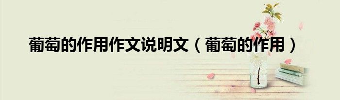 葡萄的作用作文说明文（葡萄的作用）