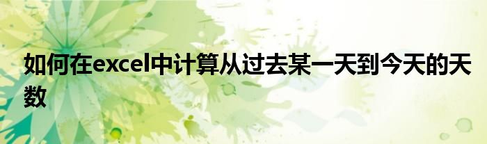 如何在excel中计算从过去某一天到今天的天数