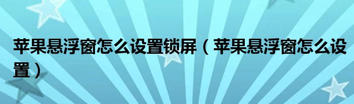 苹果悬浮窗怎么设置锁屏（苹果悬浮窗怎么设置）