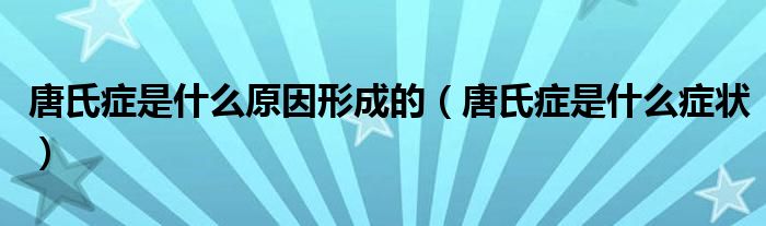 唐氏症是什么原因形成的（唐氏症是什么症状）