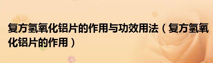 复方氢氧化铝片的作用与功效用法（复方氢氧化铝片的作用）