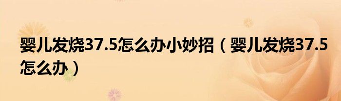 婴儿发烧37.5怎么办小妙招（婴儿发烧37.5怎么办）