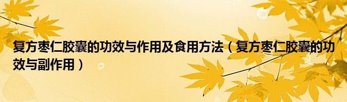 复方枣仁胶囊的功效与作用及食用方法（复方枣仁胶囊的功效与副作用）
