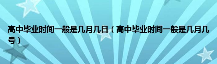 高中毕业时间一般是几月几日（高中毕业时间一般是几月几号）