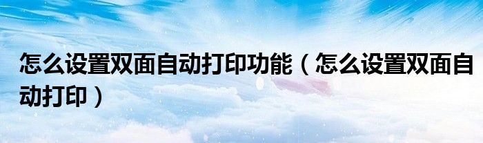 怎么设置双面自动打印功能（怎么设置双面自动打印）