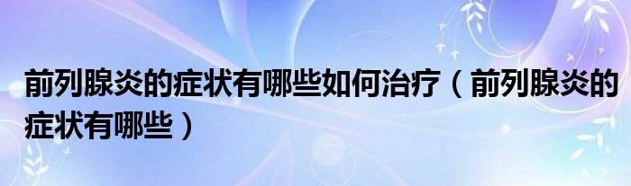 前列腺炎的症状有哪些如何治疗(前列腺炎的症状有哪些)