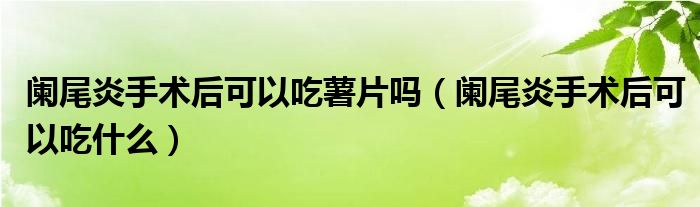 阑尾炎手术后可以吃薯片吗（阑尾炎手术后可以吃什么）