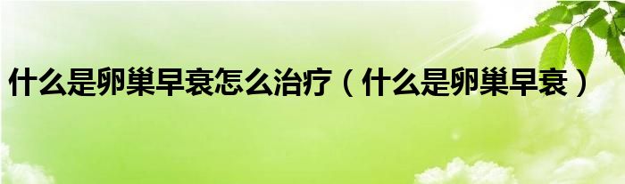 什么是卵巢早衰怎么治疗（什么是卵巢早衰）