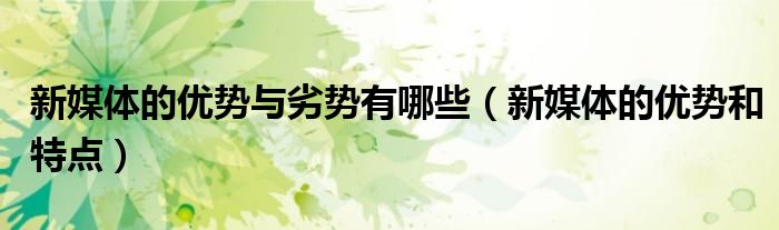 新媒体的优势与劣势有哪些（新媒体的优势和特点）
