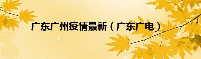 广东广州疫情最新（广东广电）