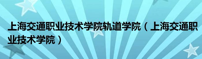 上海交通职业技术学院轨道学院（上海交通职业技术学院）