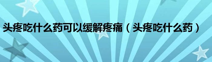 头疼吃什么药可以缓解疼痛（头疼吃什么药）