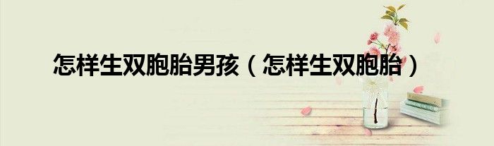 怎样生双胞胎男孩（怎样生双胞胎）