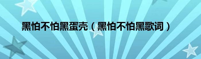 黑怕不怕黑蛋壳（黑怕不怕黑歌词）