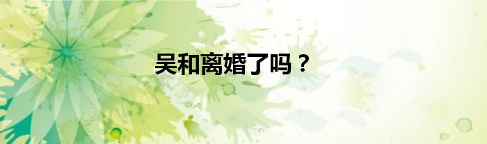 吴和离婚了吗？