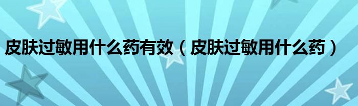 皮肤过敏用什么药有效（皮肤过敏用什么药）