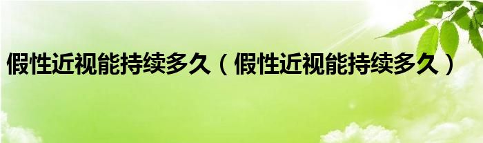 假性近视能持续多久（假性近视能持续多久）