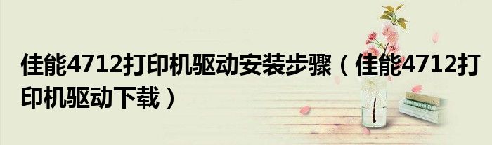佳能4712打印机驱动安装步骤（佳能4712打印机驱动下载）
