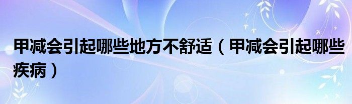 甲减会引起哪些地方不舒适（甲减会引起哪些疾病）