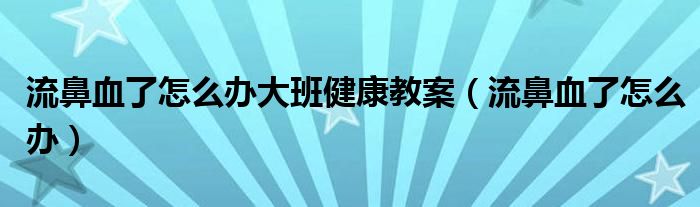 流鼻血了怎么办大班健康教案（流鼻血了怎么办）