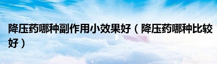 降压药哪种副作用小效果好（降压药哪种比较好）