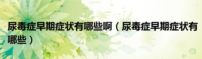 尿毒症早期症状有哪些啊（尿毒症早期症状有哪些）