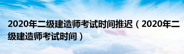 2020年二级建造师考试时间推迟（2020年二级建造师考试时间）