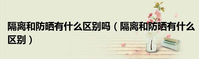 隔离和防晒有什么区别吗（隔离和防晒有什么区别）