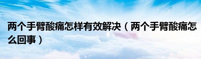 两个手臂酸痛怎样有效解决（两个手臂酸痛怎么回事）
