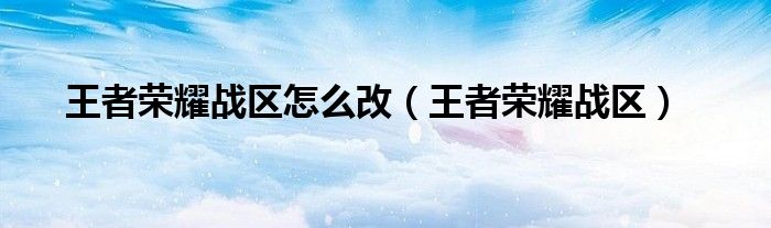 王者荣耀战区怎么改（王者荣耀战区）