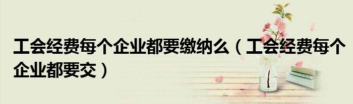 工会经费每个企业都要缴纳么（工会经费每个企业都要交）