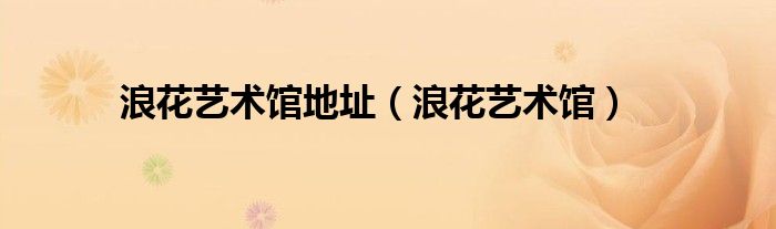 浪花艺术馆地址（浪花艺术馆）