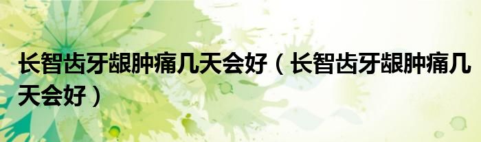 长智齿牙龈肿痛几天会好（长智齿牙龈肿痛几天会好）