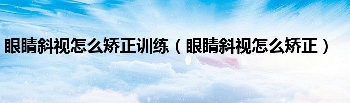眼睛斜视怎么矫正训练（眼睛斜视怎么矫正）