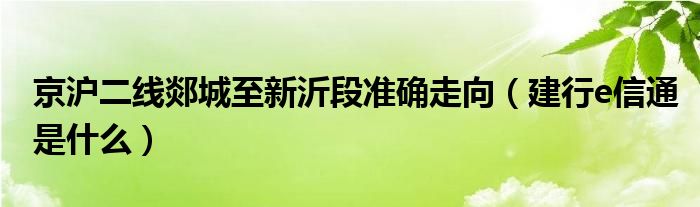京沪二线郯城至新沂段准确走向（建行e信通是什么）