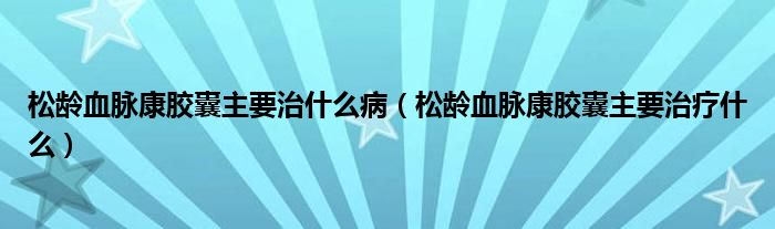 松龄血脉康胶囊主要治什么病（松龄血脉康胶囊主要治疗什么）