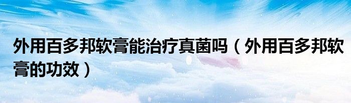 外用百多邦软膏能治疗真菌吗（外用百多邦软膏的功效）