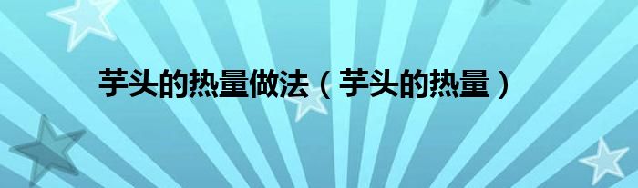 芋头的热量做法（芋头的热量）