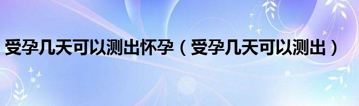 受孕几天可以测出怀孕（受孕几天可以测出）