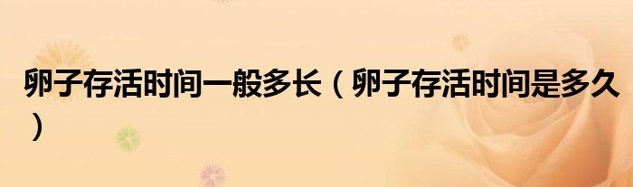 卵子存活时间一般多长（卵子存活时间是多久）