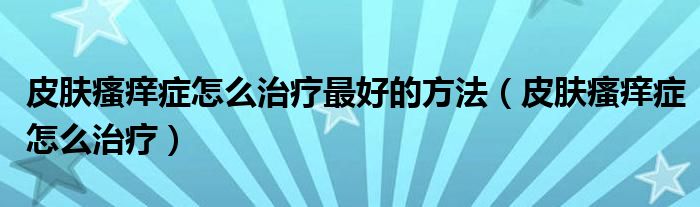 皮肤瘙痒症怎么治疗最好的方法（皮肤瘙痒症怎么治疗）