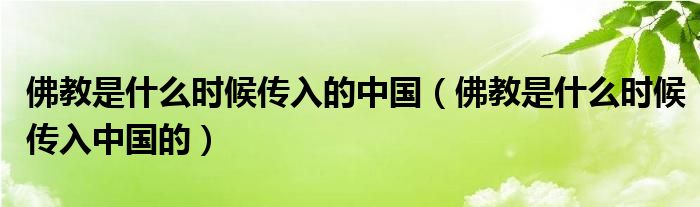 佛教是什么时候传入的中国(佛教是什么时候传入中国的)