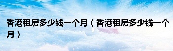 香港租房多少钱一个月（香港租房多少钱一个月）