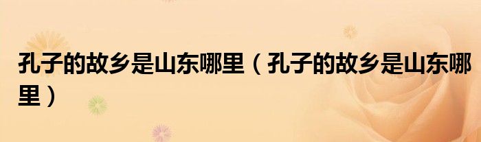 孔子的故乡是山东哪里（孔子的故乡是山东哪里）