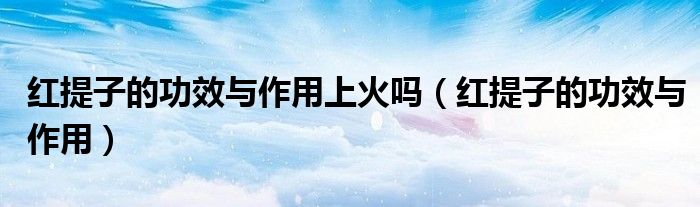 红提子的功效与作用上火吗（红提子的功效与作用）