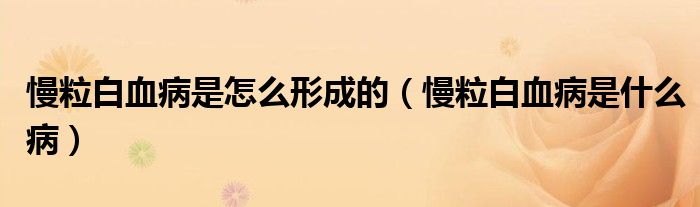 慢粒白血病是怎么形成的（慢粒白血病是什么病）